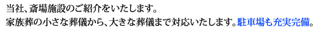 当社、斎場施設の紹介をいたします。家族葬の小さな葬儀から、大きな葬儀まで対応いたします。駐車場も充実完備。